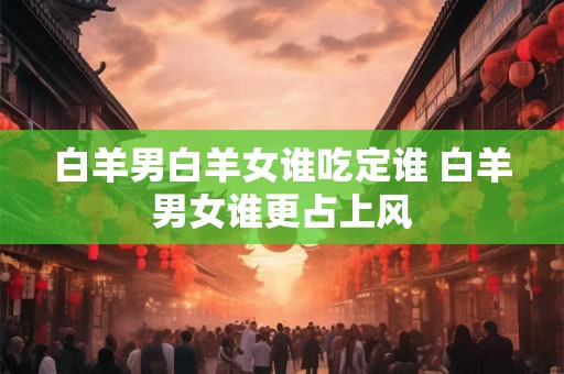 白羊男白羊女谁吃定谁 白羊男女谁更占上风