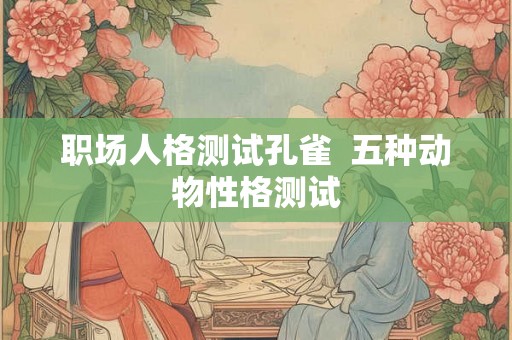 职场人格测试孔雀  五种动物性格测试