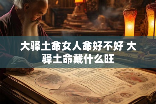 大驿土命女人命好不好 大驿土命戴什么旺