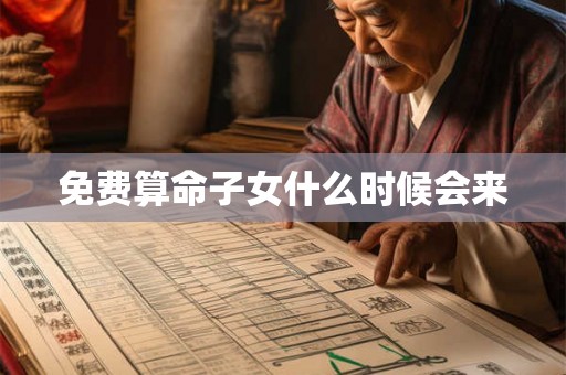 免费算命子女什么时候会来 免费算命子女什么时候会来