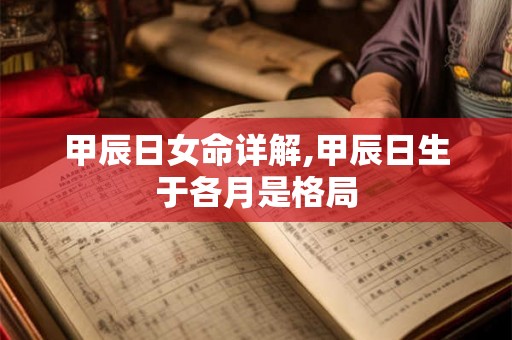 甲辰日女命详解,甲辰日生于各月是格局 甲辰日女命详解,甲辰日生于各月是格局