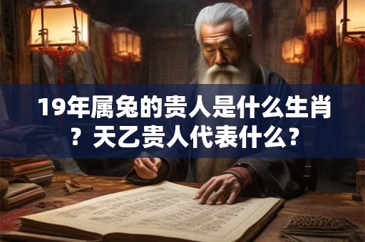 19年属兔的贵人是什么生肖？天乙贵人代表什么？