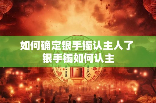 如何确定银手镯认主人了 银手镯如何认主