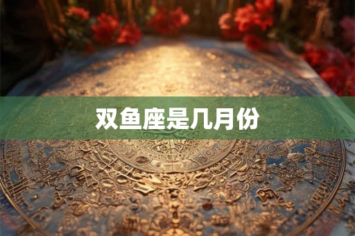 双鱼座是几月份 双鱼座是几月份