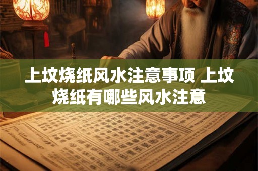 上坟烧纸风水注意事项 上坟烧纸有哪些风水注意