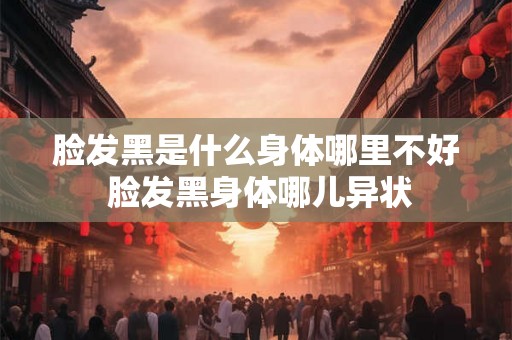 脸发黑是什么身体哪里不好 脸发黑身体哪儿异状