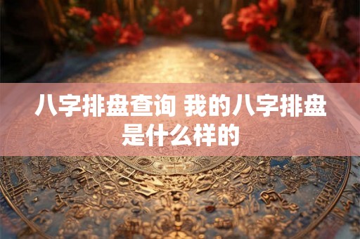 八字排盘查询 我的八字排盘是什么样的