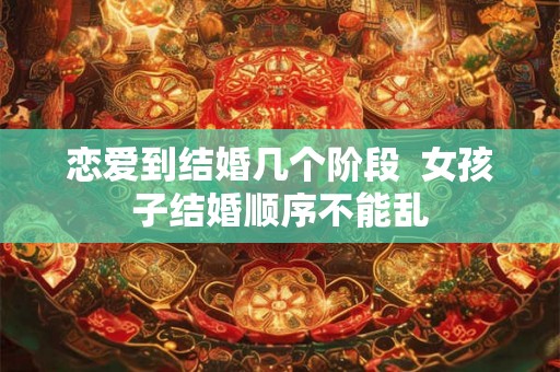 恋爱到结婚几个阶段 女孩子结婚顺序不能乱 恋爱到结婚几个阶段 女孩子结婚顺序不能乱