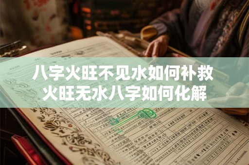 八字火旺不见水如何补救 火旺无水八字如何化解 八字火旺不见水如何补救 火旺无水八字如何化解