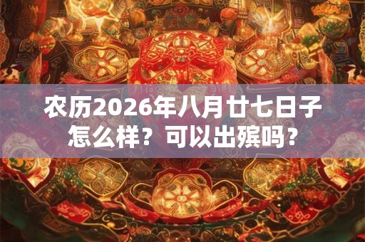 农历2026年八月廿七日子怎么样?可以出殡吗? 农历2026年八月廿七日子怎么样?可以出殡吗?