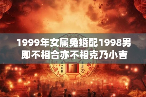 1999年女属兔婚配1998男 即不相合亦不相克乃小吉