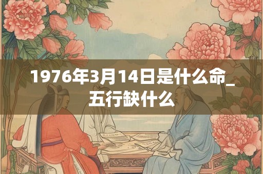 1976年3月14日是什么命_五行缺什么