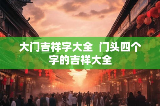 大门吉祥字大全  门头四个字的吉祥大全
