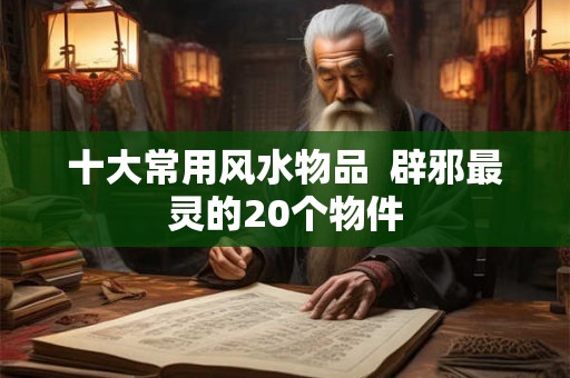 十大常用风水物品  辟邪最灵的20个物件
