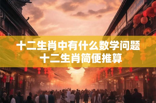 十二生肖中有什么数学问题  十二生肖简便推算