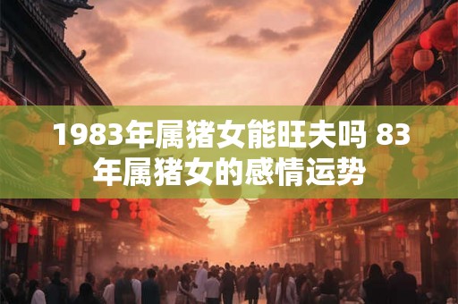 1983年属猪女能旺夫吗 83年属猪女的感情运势