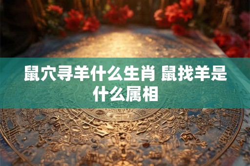 鼠穴寻羊什么生肖 鼠找羊是什么属相