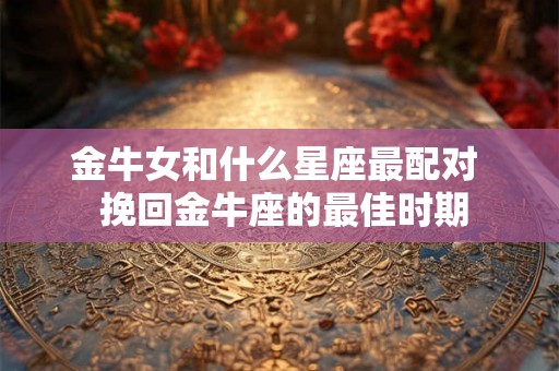 金牛女和什么星座最配对  挽回金牛座的最佳时期