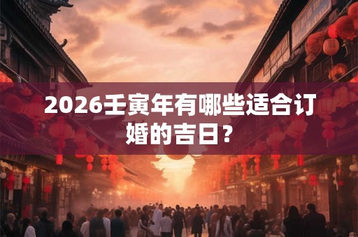 2026壬寅年有哪些适合订婚的吉日？