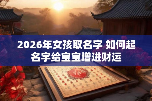 2026年女孩取名字 如何起名字给宝宝增进财运 2026年女孩取名字 如何起名字给宝宝增进财运