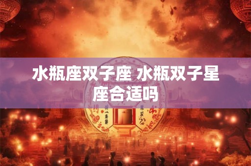 水瓶座双子座 水瓶双子星座合适吗