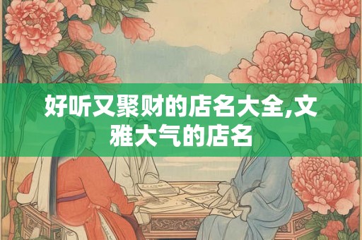 好听又聚财的店名大全,文雅大气的店名