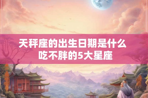 天秤座的出生日期是什么  吃不胖的5大星座