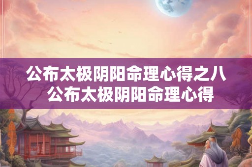 公布太极阴阳命理心得之八 公布太极阴阳命理心得 公布太极阴阳命理心得之八 公布太极阴阳命理心得