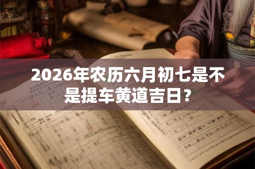 2026年农历六月初七是不是提车黄道吉日？