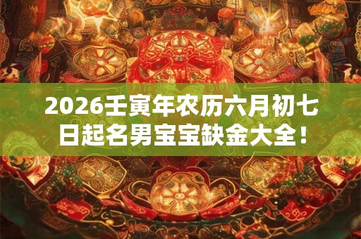 2026壬寅年农历六月初七日起名男宝宝缺金大全！