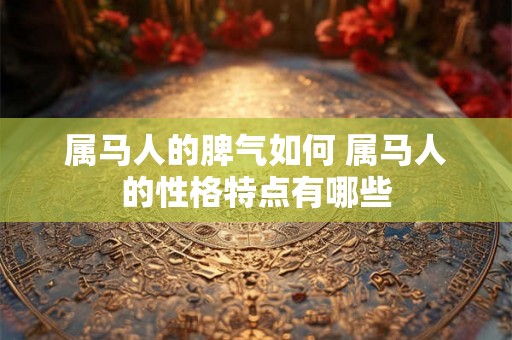 属马人的脾气如何 属马人的性格特点有哪些