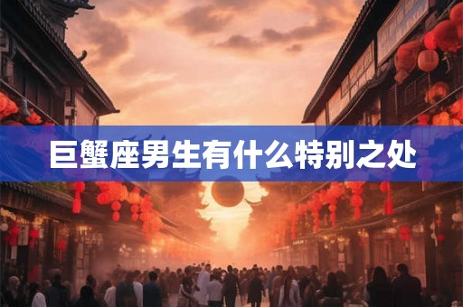 巨蟹座男生有什么特别之处