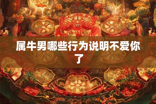 属牛男哪些行为说明不爱你了