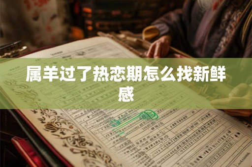属羊过了热恋期怎么找新鲜感 属羊过了热恋期怎么找新鲜感