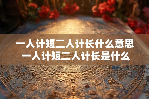 一人计短二人计长什么意思 一人计短二人计长是什么意思
