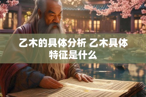 乙木的具体分析 乙木具体特征是什么 乙木的具体分析 乙木具体特征是什么