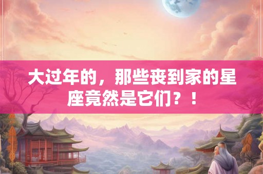 大过年的，那些丧到家的星座竟然是它们？！