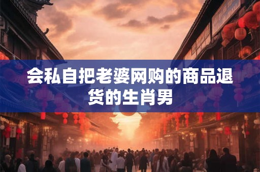 会私自把老婆网购的商品退货的生肖男