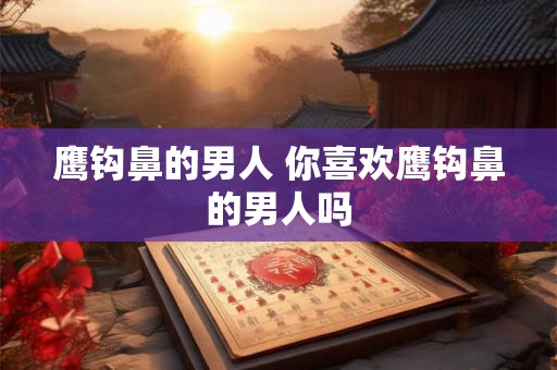 鹰钩鼻的男人 你喜欢鹰钩鼻的男人吗