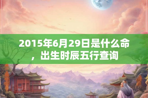 2015年6月29日是什么命，出生时辰五行查询