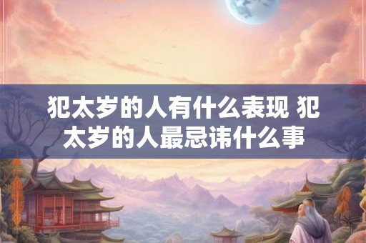 犯太岁的人有什么表现 犯太岁的人最忌讳什么事