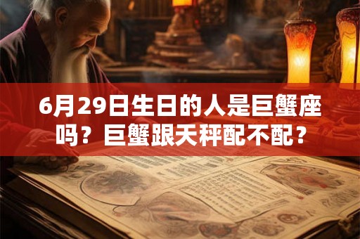 6月29日生日的人是巨蟹座吗？巨蟹跟天秤配不配？