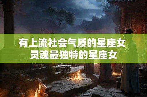 有上流社会气质的星座女 灵魂最独特的星座女