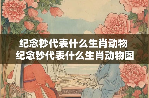 纪念钞代表什么生肖动物 纪念钞代表什么生肖动物图片