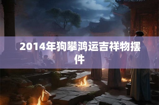 2014年狗攀鸿运吉祥物摆件