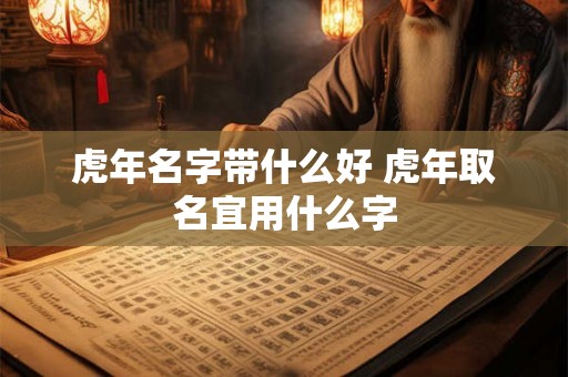 虎年名字带什么好 虎年取名宜用什么字 虎年名字带什么好 虎年取名宜用什么字