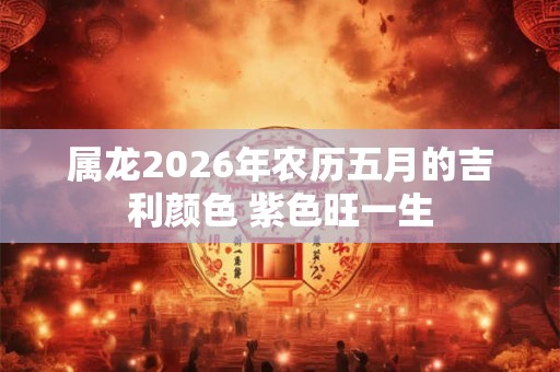 属龙2026年农历五月的吉利颜色 紫色旺一生