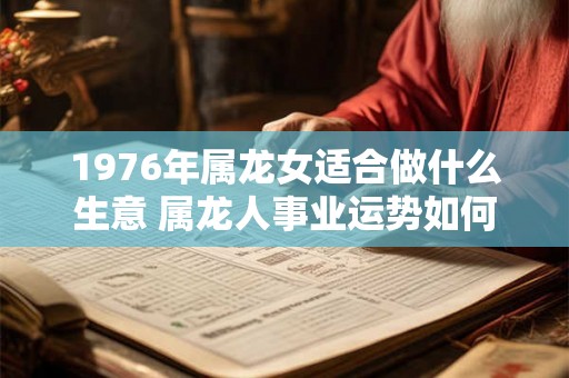 1976年属龙女适合做什么生意 属龙人事业运势如何 1976年属龙女适合做什么生意 属龙人事业运势如何
