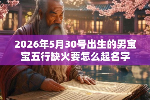 2026年5月30号出生的男宝宝五行缺火要怎么起名字