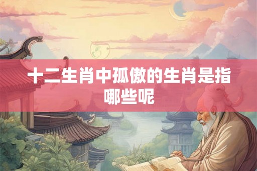 十二生肖中孤傲的生肖是指哪些呢